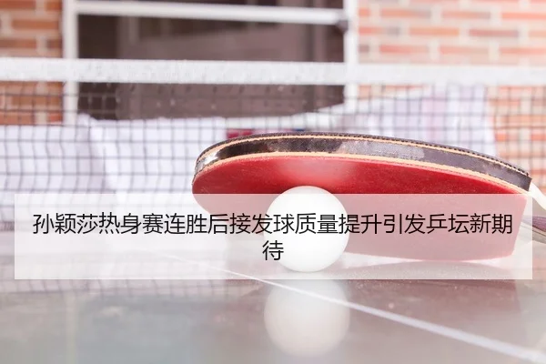 孙颖莎热身赛连胜后接发球质量提升引发乒坛新期待