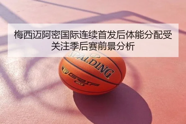 梅西迈阿密国际连续首发后体能分配受关注季后赛前景分析
