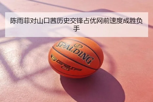 陈雨菲对山口茜历史交锋占优网前速度成胜负手