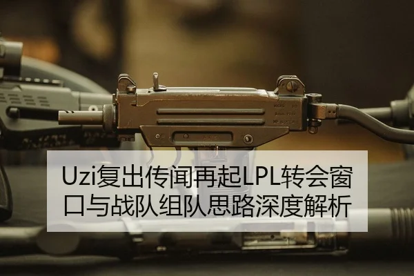 Uzi复出传闻再起LPL转会窗口与战队组队思路深度解析
