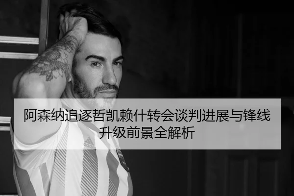 阿森纳追逐哲凯赖什转会谈判进展与锋线升级前景全解析
