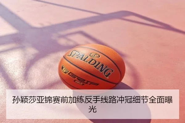孙颖莎亚锦赛前加练反手线路冲冠细节全面曝光