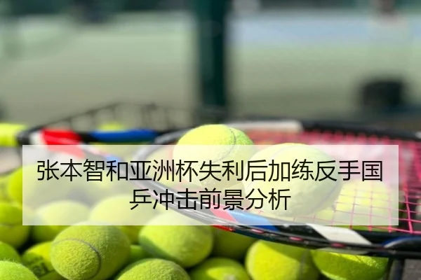 张本智和亚洲杯失利后加练反手国乒冲击前景分析